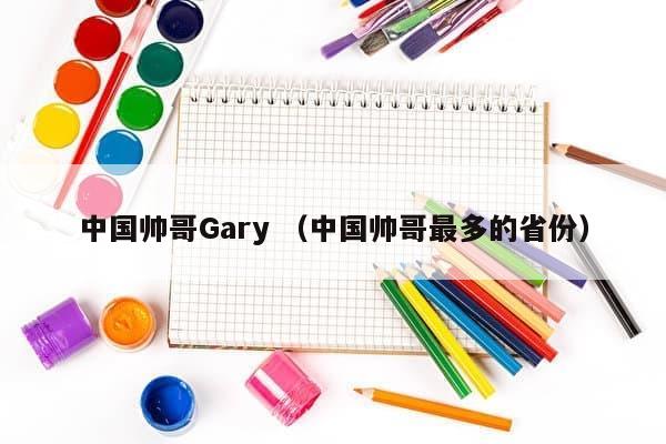 中国帅哥Gary （中国帅哥最多的省份）