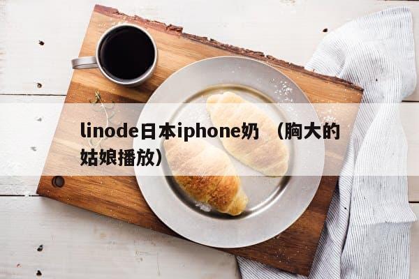 linode日本iphone奶 （胸大的姑娘播放）